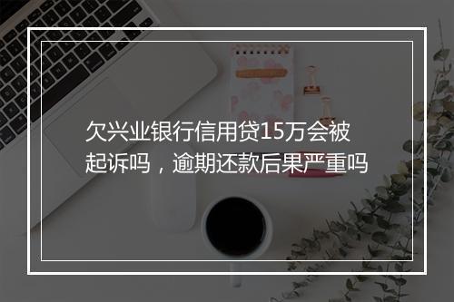 欠兴业银行信用贷15万会被起诉吗,逾期还款后果严重吗