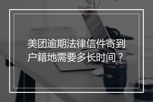美团逾期法律信件寄到户籍地需要多长时间?