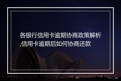 各银行信用卡逾期协商政策解析,信用卡逾期后如何协商还款
