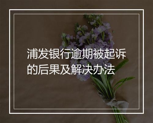 浦发银行逾期被起诉的后果及解决办法