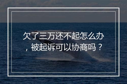 欠了三万还不起怎么办,被起诉可以协商吗?