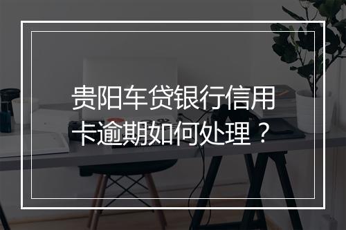 贵阳车贷银行信用卡逾期如何处理?