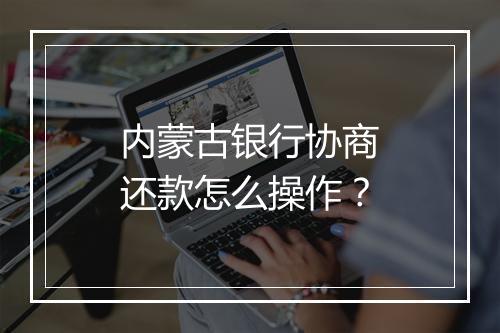 内蒙古银行协商还款怎么操作?