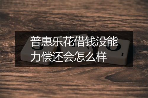 普惠乐花借钱没能力偿还会怎么样