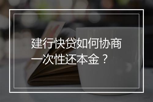 建行快贷如何协商一次性还本金?