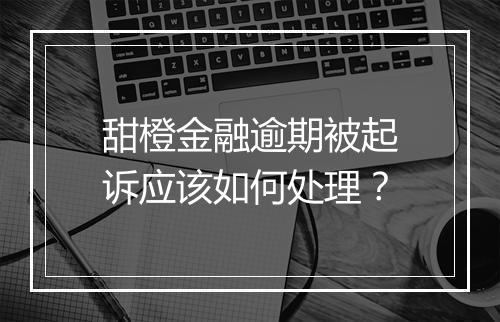 甜橙金融逾期被起诉应该如何处理?