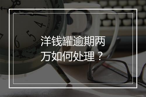 洋钱罐逾期两万如何处理?