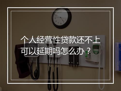 个人经营性贷款还不上可以延期吗怎么办?