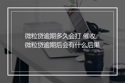 微粒贷逾期多久会打 催收,微粒贷逾期后会有什么后果