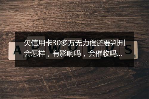 欠信用卡30多万无力偿还要判刑会怎样,有影响吗,会催收吗?