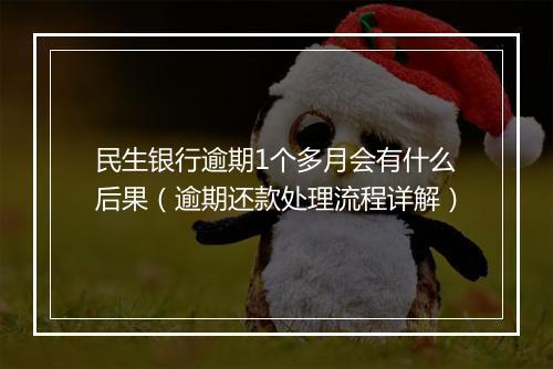 民生银行逾期1个多月会有什么后果(逾期还款处理流程详解)