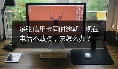 多张信用卡同时逾期,现在电话不敢接,该怎么办?