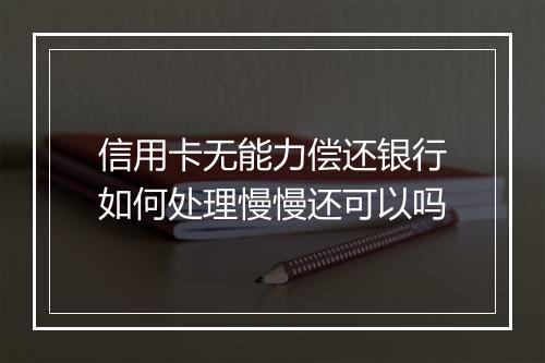 信用卡无能力偿还银行如何处理慢慢还可以吗