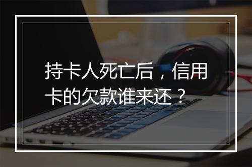 持卡人死亡后,信用卡的欠款谁来还?