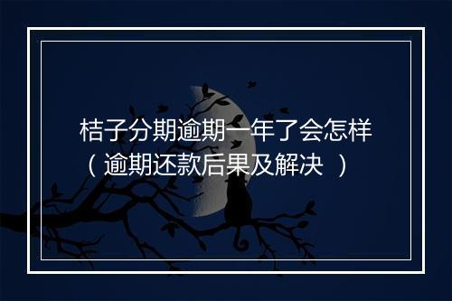 桔子分期逾期一年了会怎样(逾期还款后果及解决 )