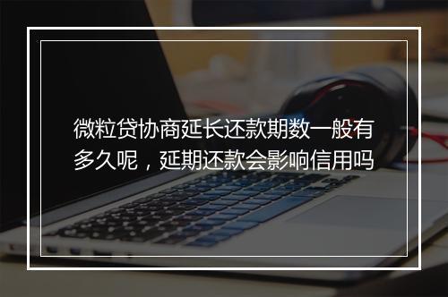 微粒贷协商延长还款期数一般有多久呢,延期还款会影响信用吗