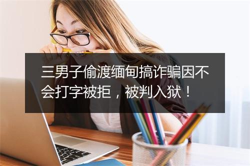 三男子偷渡缅甸搞诈骗因不会打字被拒,被判入狱!