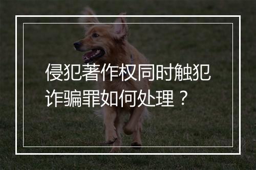 侵犯著作权同时触犯诈骗罪如何处理?
