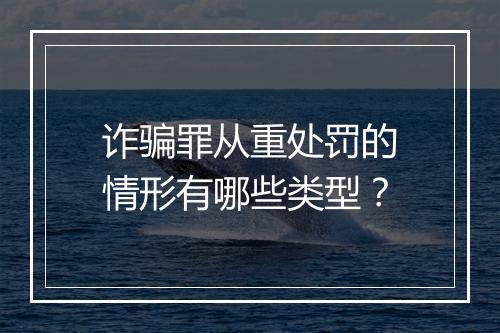 诈骗罪从重处罚的情形有哪些类型?