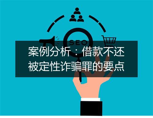 案例分析:借款不还被定性诈骗罪的要点