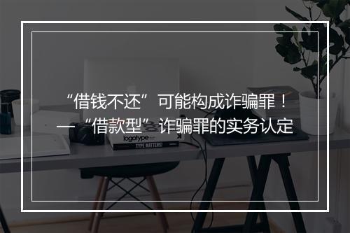 “借钱不还”可能构成诈骗罪!—“借款型”诈骗罪的实务认定