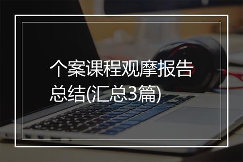 个案课程观摩报告总结(汇总3篇)