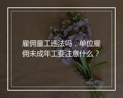 雇佣童工违法吗,单位雇佣未成年工要注意什么?