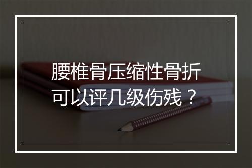 腰椎骨压缩性骨折可以评几级伤残?