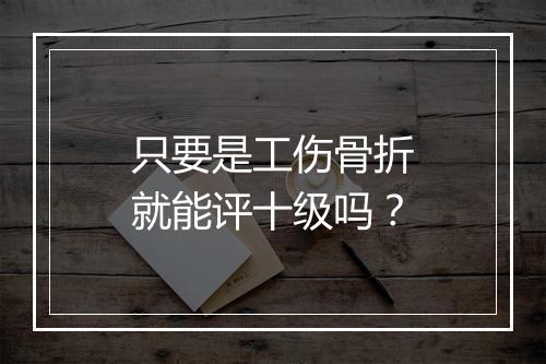 只要是工伤骨折就能评十级吗?