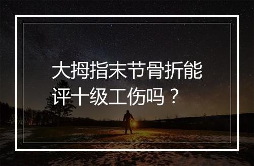 大拇指末节骨折能评十级工伤吗?