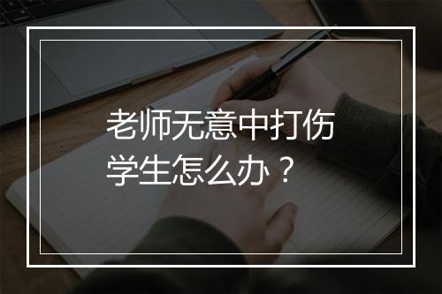 老师无意中打伤学生怎么办?
