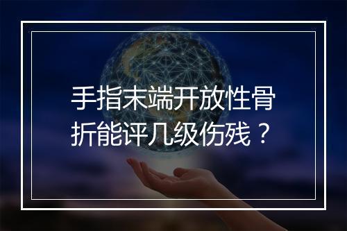 手指末端开放性骨折能评几级伤残?