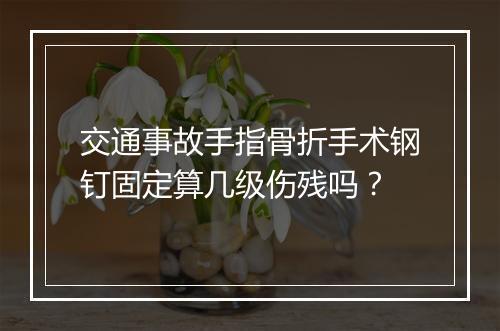 交通事故手指骨折手术钢钉固定算几级伤残吗?