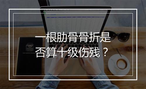 一根肋骨骨折是否算十级伤残?