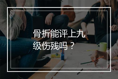 骨折能评上九级伤残吗?