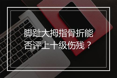 脚趾大拇指骨折能否评上十级伤残?