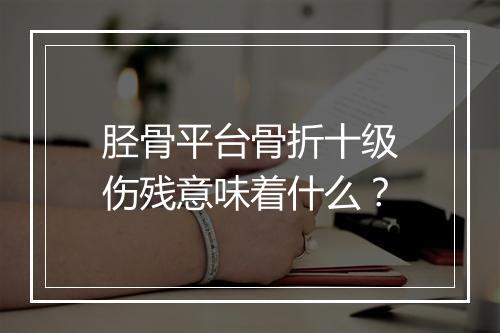 胫骨平台骨折十级伤残意味着什么?
