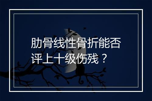 肋骨线性骨折能否评上十级伤残?