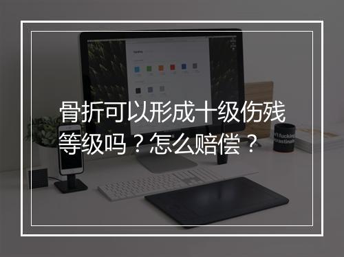 骨折可以形成十级伤残等级吗?怎么赔偿?