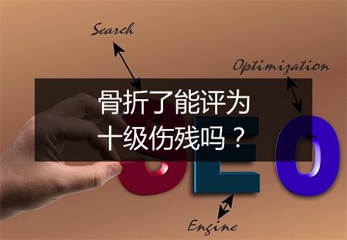骨折了能评为十级伤残吗?