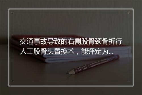 交通事故导致的右侧股骨颈骨折行人工股骨头置换术,能评定为几级伤残?