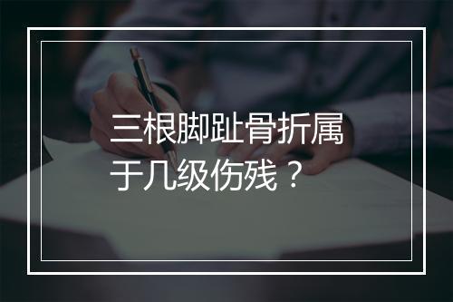 三根脚趾骨折属于几级伤残?