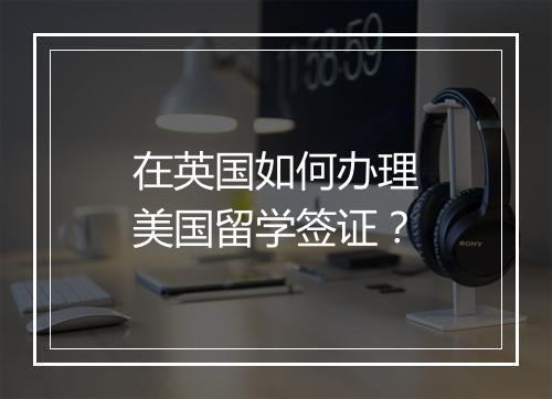 在英国如何办理美国留学签证?