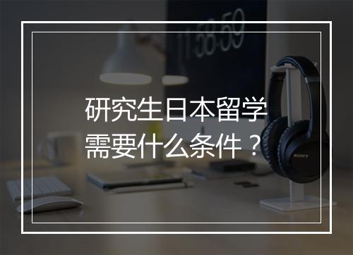 研究生日本留学需要什么条件?
