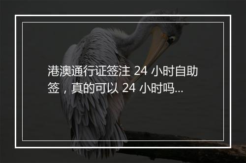 港澳通行证签注 24 小时自助签,真的可以 24 小时吗?