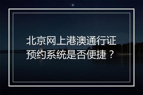 北京网上港澳通行证预约系统是否便捷?