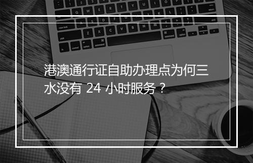 港澳通行证自助办理点为何三水没有 24 小时服务?