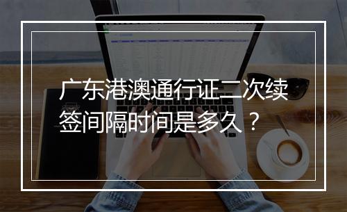 广东港澳通行证二次续签间隔时间是多久?