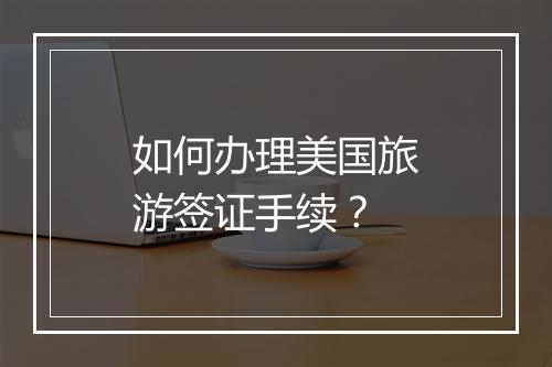 如何办理美国旅游签证手续?
