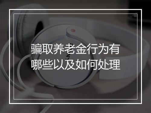 骗取养老金行为有哪些以及如何处理